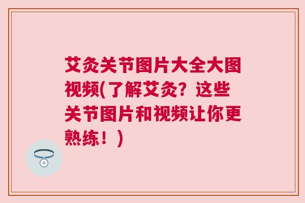 艾灸关节图片大全大图视频(了解艾灸？这些关节图片和视频让你更熟练！)