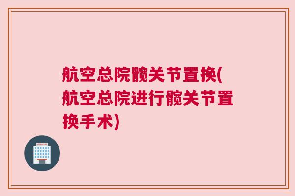 航空总院髋关节置换(航空总院进行髋关节置换手术)