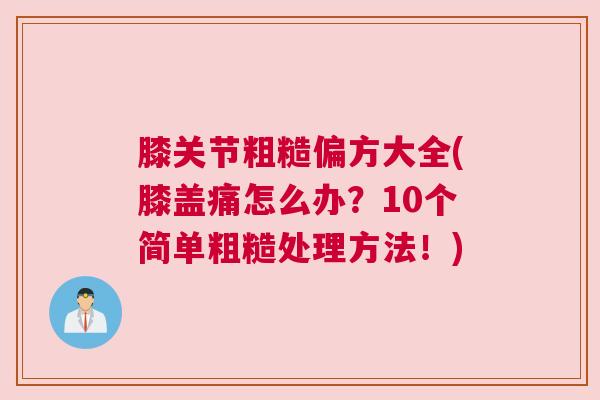 膝关节粗糙偏方大全(膝盖痛怎么办？10个简单粗糙处理方法！)