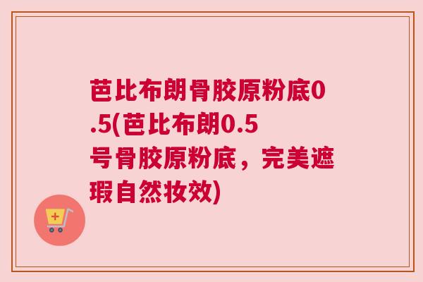 芭比布朗骨胶原粉底0.5(芭比布朗0.5号骨胶原粉底，完美遮瑕自然妆效)