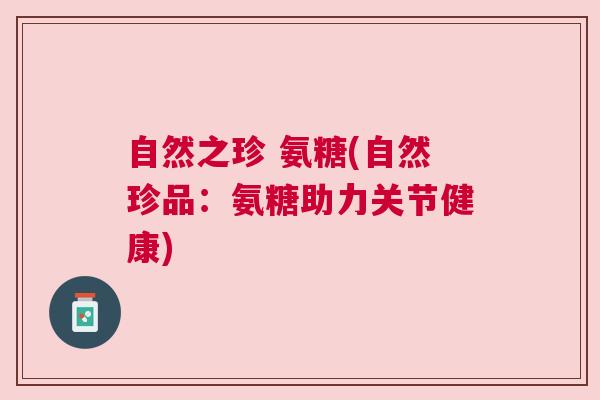 自然之珍 氨糖(自然珍品：氨糖助力关节健康)