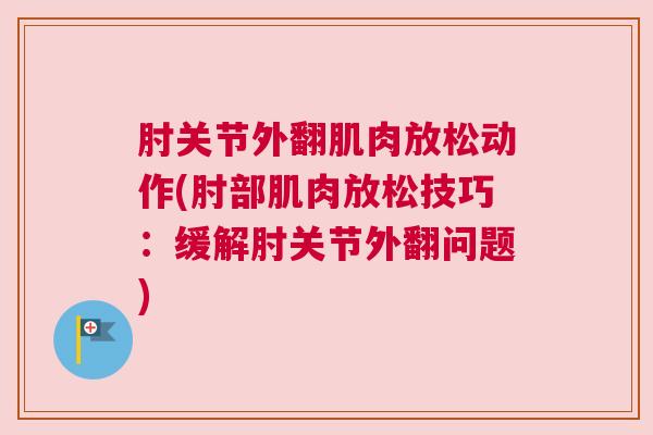 肘关节外翻肌肉放松动作(肘部肌肉放松技巧：缓解肘关节外翻问题)