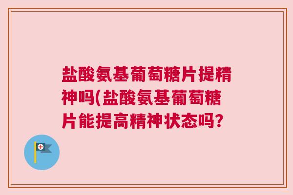 盐酸氨基葡萄糖片提精神吗(盐酸氨基葡萄糖片能提高精神状态吗？