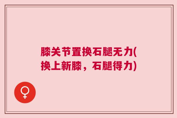 膝关节置换石腿无力(换上新膝,石腿得力) 膝关节置换石腿无力(换上新膝,石腿得力)