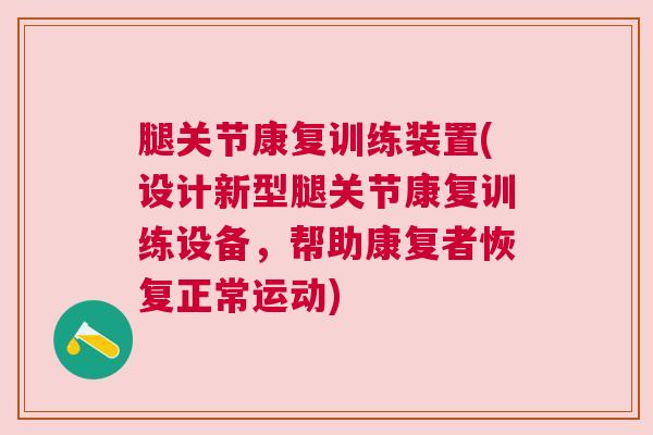 腿关节康复训练装置(设计新型腿关节康复训练设备，帮助康复者恢复正常运动)
