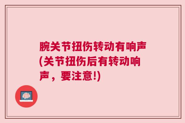 腕关节扭伤转动有响声(关节扭伤后有转动响声，要注意!)