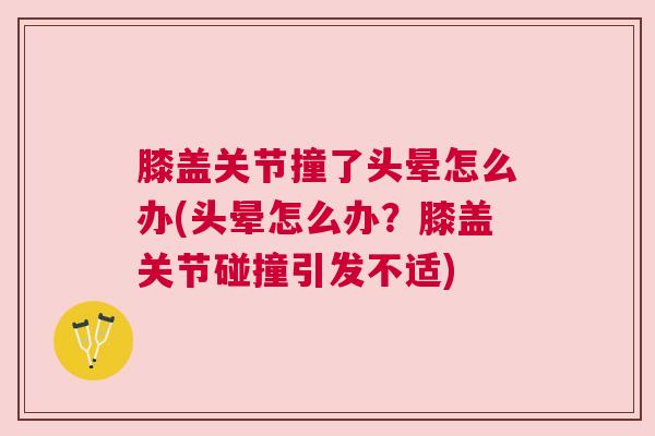 膝盖关节撞了头晕怎么办(头晕怎么办？膝盖关节碰撞引发不适)