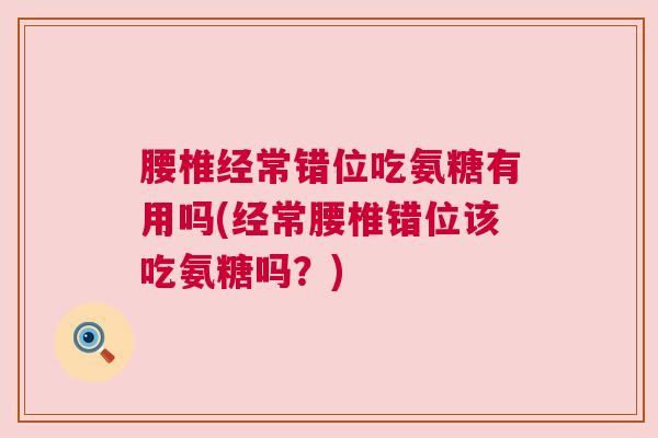 腰椎经常错位吃氨糖有用吗(经常腰椎错位该吃氨糖吗？)
