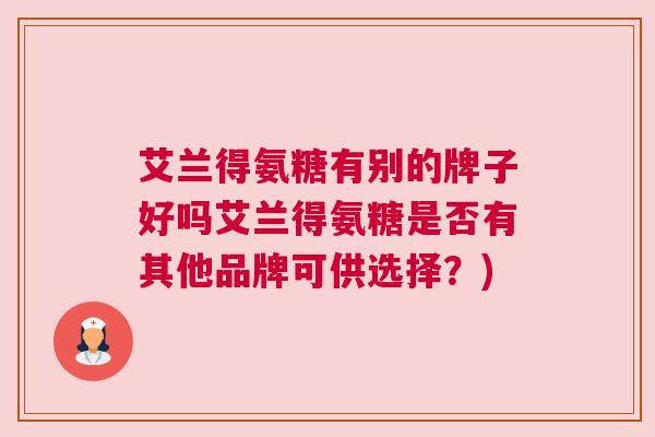 艾兰得氨糖有别的牌子好吗艾兰得氨糖是否有其他品牌可供选择？)