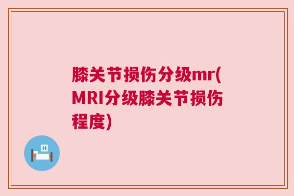 膝关节损伤分级mr(MRI分级膝关节损伤程度)
