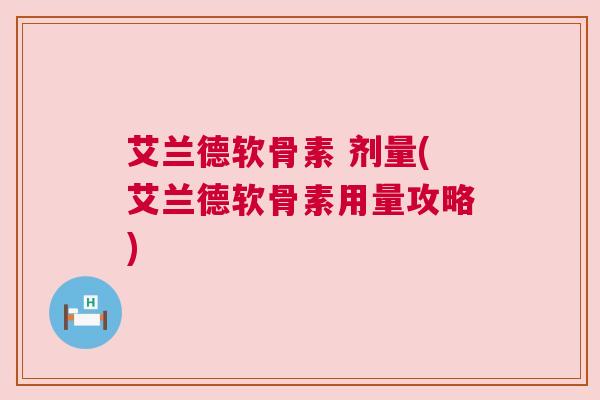 艾兰德软骨素 剂量(艾兰德软骨素用量攻略)