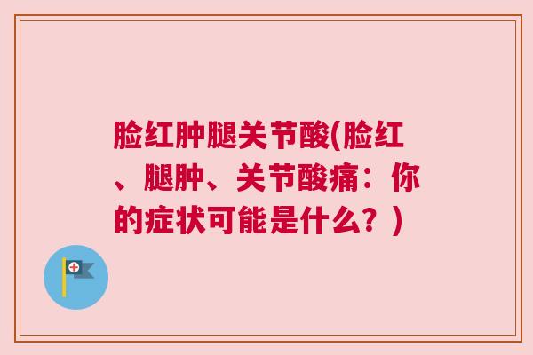 脸红肿腿关节酸(脸红、腿肿、关节酸痛：你的症状可能是什么？)