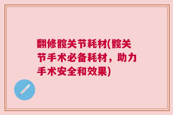 翻修髋关节耗材(髋关节手术必备耗材，助力手术安全和效果)
