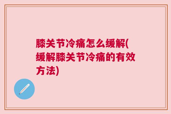 膝关节冷痛怎么缓解(缓解膝关节冷痛的有效方法)