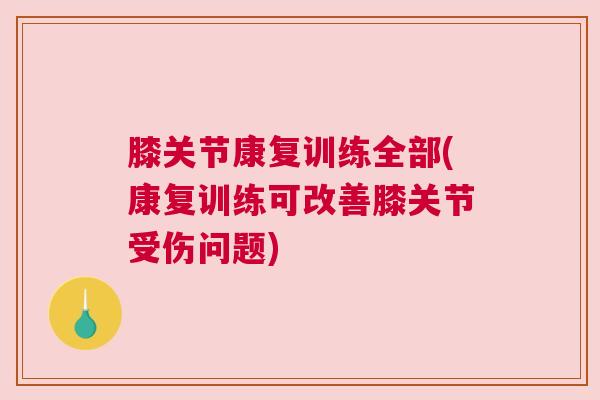 膝关节康复训练全部(康复训练可改善膝关节受伤问题)