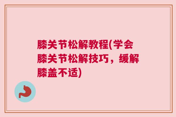 膝关节松解教程(学会膝关节松解技巧，缓解膝盖不适)