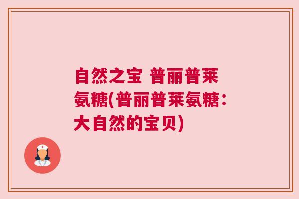 自然之宝 普丽普莱 氨糖(普丽普莱氨糖：大自然的宝贝)