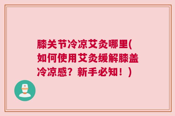 膝关节冷凉艾灸哪里(如何使用艾灸缓解膝盖冷凉感？新手必知！)