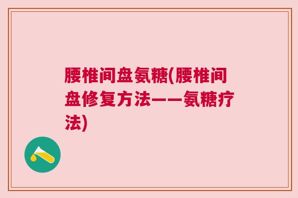 腰椎间盘氨糖(腰椎间盘修复方法——氨糖疗法)