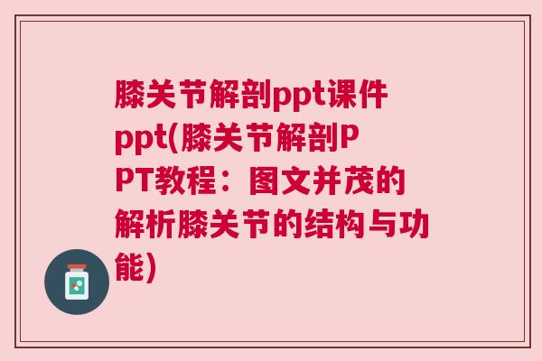 膝关节解剖ppt课件ppt(膝关节解剖PPT教程：图文并茂的解析膝关节的结构与功能)