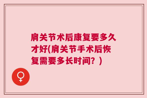 肩关节术后康复要多久才好(肩关节手术后恢复需要多长时间？)
