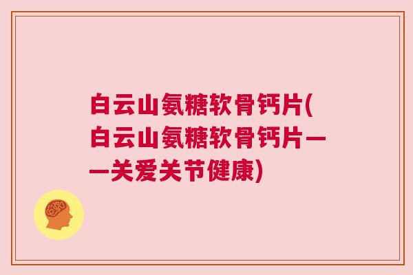 白云山氨糖软骨钙片(白云山氨糖软骨钙片——关爱关节健康)