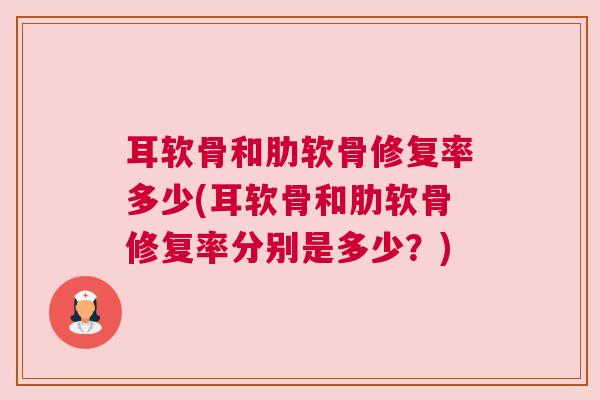 耳软骨和肋软骨修复率多少(耳软骨和肋软骨修复率分别是多少？)