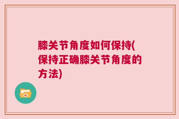 膝关节角度如何保持(保持正确膝关节角度的方法)