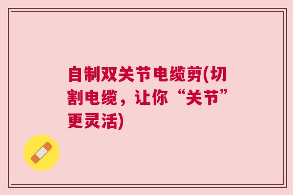 自制双关节电缆剪(切割电缆，让你“关节”更灵活)