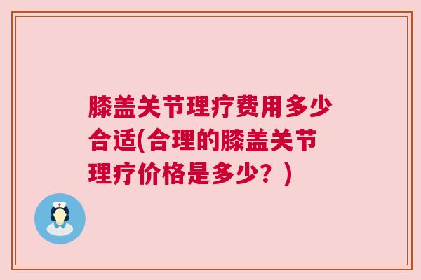 膝盖关节理疗费用多少合适(合理的膝盖关节理疗价格是多少？)