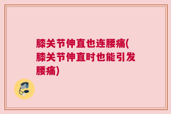 膝关节伸直也连腰痛(膝关节伸直时也能引发腰痛) 膝关节伸直也连腰痛(膝关节伸直时也能引发腰痛)