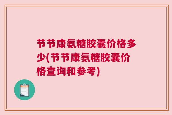 节节康氨糖胶囊价格多少(节节康氨糖胶囊价格查询和参考)