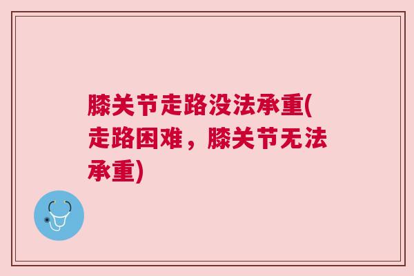 膝关节走路没法承重(走路困难，膝关节无法承重)