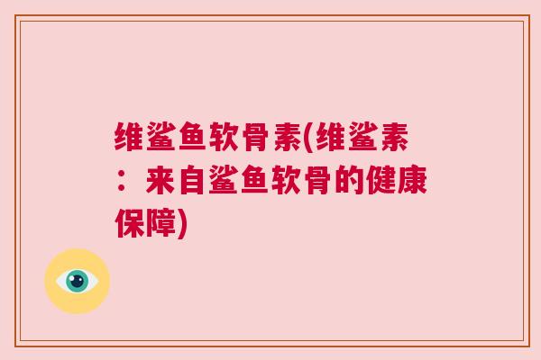 维鲨鱼软骨素(维鲨素：来自鲨鱼软骨的健康保障)