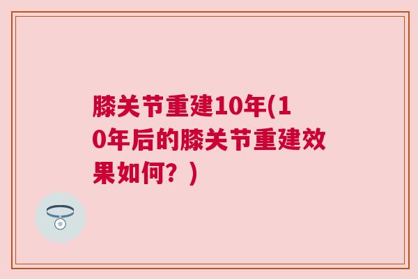 膝关节重建10年(10年后的膝关节重建效果如何？)