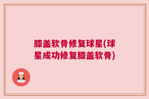 膝盖软骨修复球星(球星成功修复膝盖软骨)