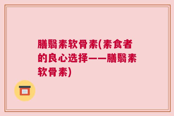 膳翳素软骨素(素食者的良心选择——膳翳素软骨素) 膳翳素软骨素(素食者的良心选择——膳翳素软骨素)
