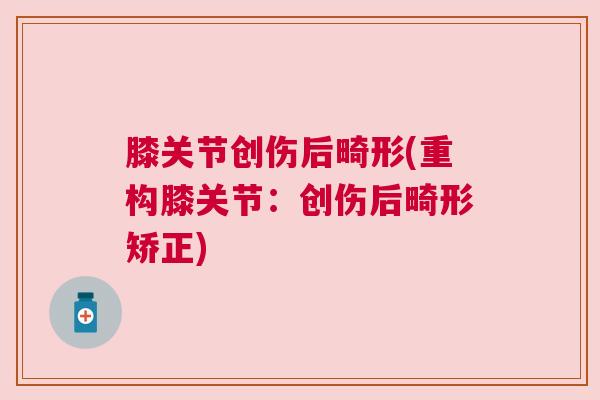 膝关节创伤后畸形(重构膝关节:创伤后畸形矫正) 膝关节创伤后畸形(重构膝关节:创伤后畸形矫正)