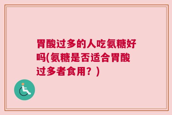 胃酸过多的人吃氨糖好吗(氨糖是否适合胃酸过多者食用?) 胃酸过多的人吃氨糖好吗(氨糖是否适合胃酸过多者食用?)