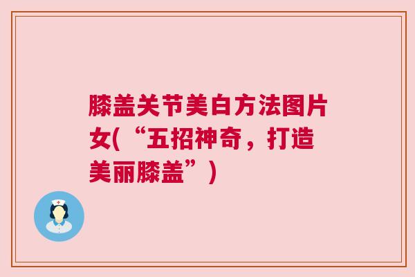 膝盖关节美白方法图片女(“五招神奇，打造美丽膝盖”)
