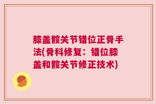 膝盖髋关节错位正骨手法(骨科修复：错位膝盖和髋关节修正技术)