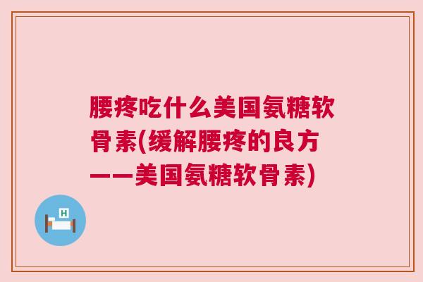 腰疼吃什么美国氨糖软骨素(缓解腰疼的良方——美国氨糖软骨素)