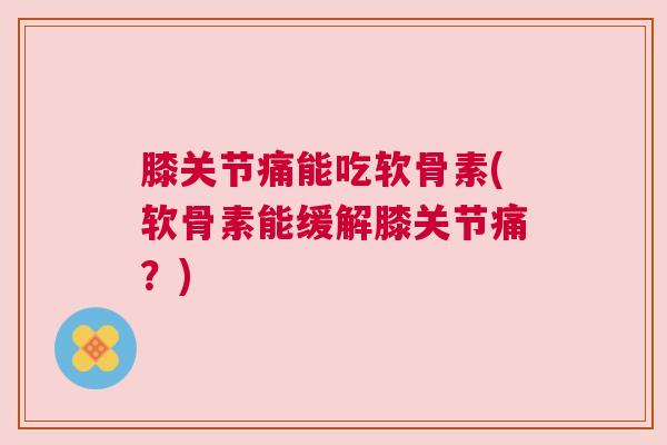 膝关节痛能吃软骨素(软骨素能缓解膝关节痛？)
