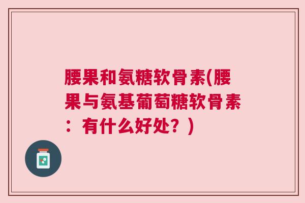 腰果和氨糖软骨素(腰果与氨基葡萄糖软骨素：有什么好处？)