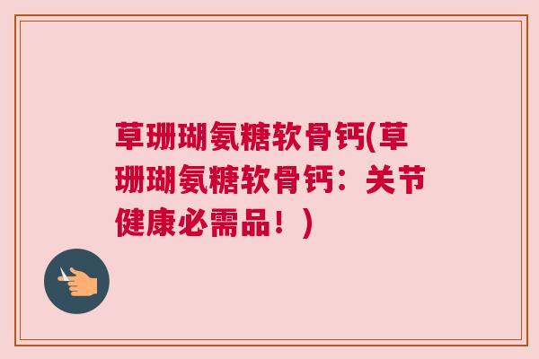 草珊瑚氨糖软骨钙(草珊瑚氨糖软骨钙：关节健康必需品！)