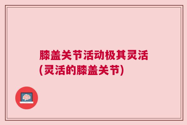 膝盖关节活动极其灵活(灵活的膝盖关节)
