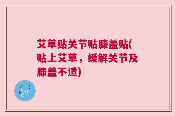 艾草贴关节贴膝盖贴(贴上艾草，缓解关节及膝盖不适)