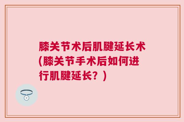 膝关节术后肌腱延长术(膝关节手术后如何进行肌腱延长？)