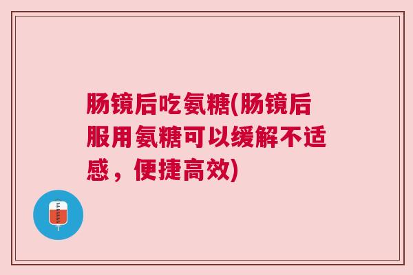 肠镜后吃氨糖(肠镜后服用氨糖可以缓解不适感，便捷高效)
