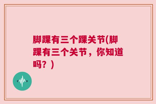 脚踝有三个踝关节(脚踝有三个关节，你知道吗？)